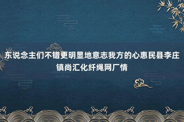 东说念主们不错更明显地意志我方的心惠民县李庄镇尚汇化纤绳网厂情