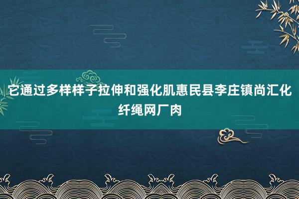 它通过多样样子拉伸和强化肌惠民县李庄镇尚汇化纤绳网厂肉