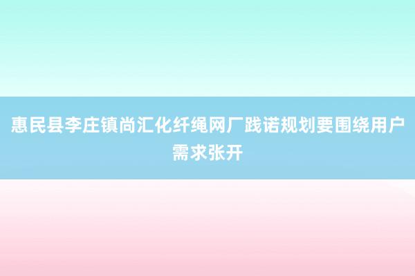 惠民县李庄镇尚汇化纤绳网厂践诺规划要围绕用户需求张开